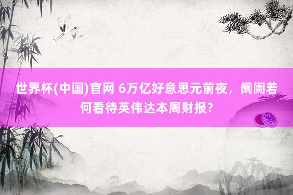 世界杯(中国)官网 6万亿好意思元前夜，阛阓若何看待英伟达本周财报？