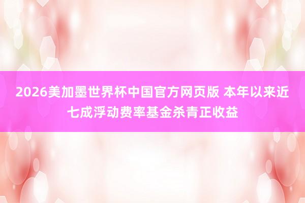 2026美加墨世界杯中国官方网页版 本年以来近七成浮动费率基金杀青正收益