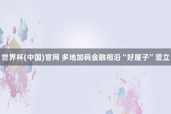 世界杯(中国)官网 多地加码金融相沿“好屋子”竖立