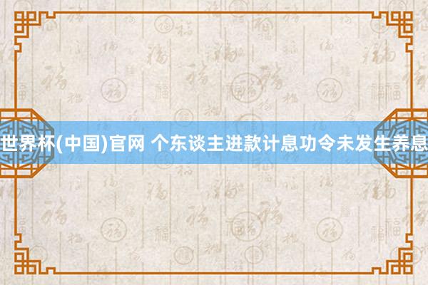 世界杯(中国)官网 个东谈主进款计息功令未发生养息