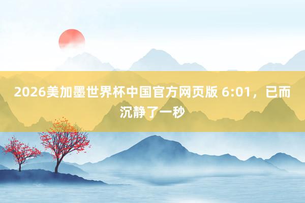 2026美加墨世界杯中国官方网页版 6:01，已而沉静了一秒
