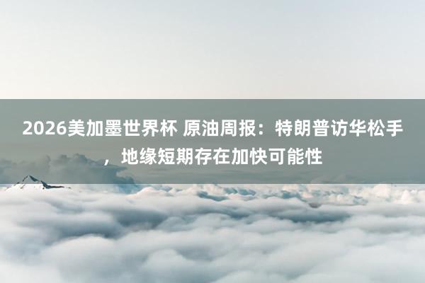 2026美加墨世界杯 原油周报：特朗普访华松手，地缘短期存在加快可能性