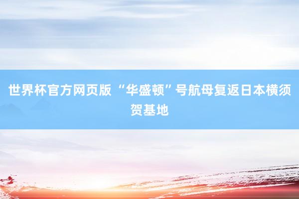 世界杯官方网页版 “华盛顿”号航母复返日本横须贺基地