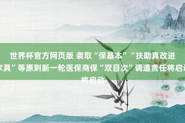 世界杯官方网页版 袭取“保基本”“扶助真改进家具”等原则新一轮医保商保“双目次”调遣责任将启动