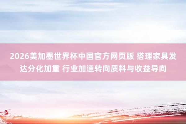 2026美加墨世界杯中国官方网页版 搭理家具发达分化加重 行业加速转向质料与收益导向