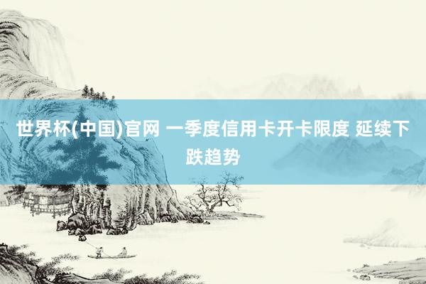 世界杯(中国)官网 一季度信用卡开卡限度 延续下跌趋势