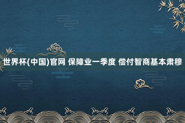 世界杯(中国)官网 保障业一季度 偿付智商基本肃穆