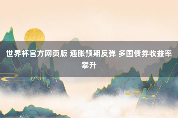 世界杯官方网页版 通胀预期反弹 多国债券收益率攀升