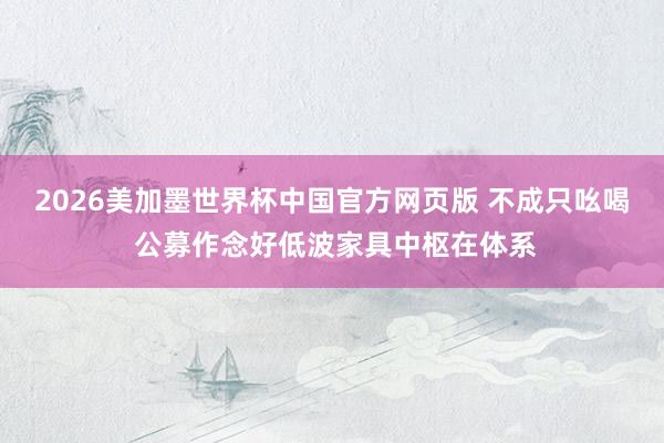 2026美加墨世界杯中国官方网页版 不成只吆喝 公募作念好低波家具中枢在体系