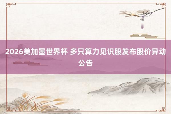 2026美加墨世界杯 多只算力见识股发布股价异动公告