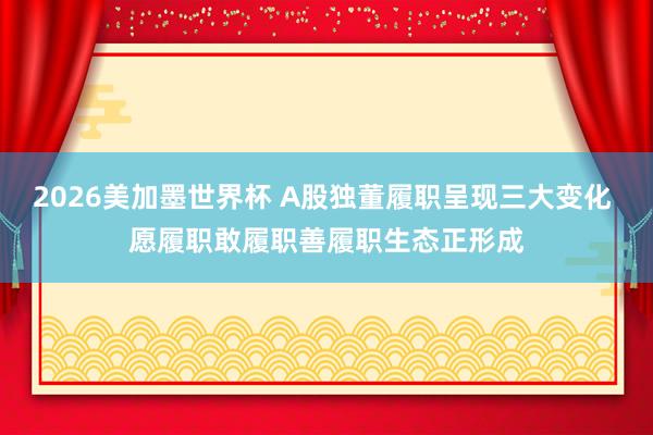 2026美加墨世界杯 A股独董履职呈现三大变化 愿履职敢履职善履职生态正形成