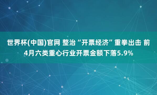 世界杯(中国)官网 整治“开票经济”重拳出击 前4月六类重心行业开票金额下落5.9%
