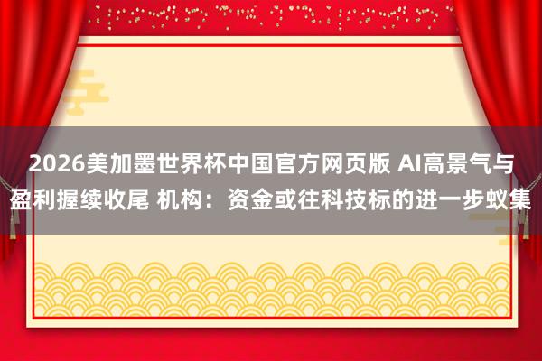2026美加墨世界杯中国官方网页版 AI高景气与盈利握续收尾 机构：资金或往科技标的进一步蚁集