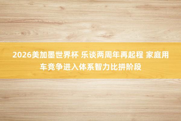 2026美加墨世界杯 乐谈两周年再起程 家庭用车竞争进入体系智力比拼阶段