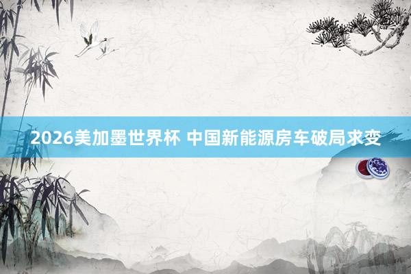 2026美加墨世界杯 中国新能源房车破局求变