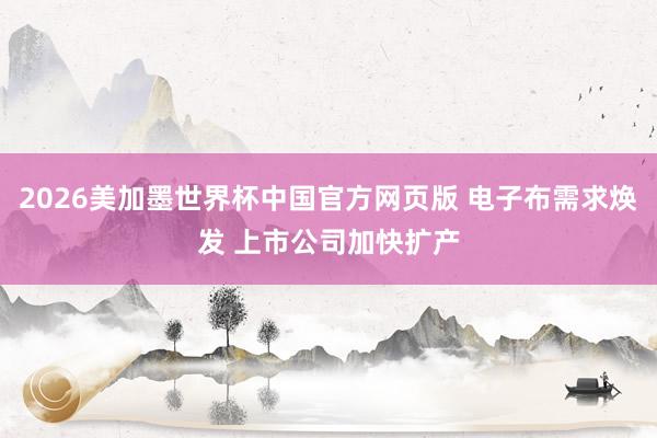 2026美加墨世界杯中国官方网页版 电子布需求焕发 上市公司加快扩产