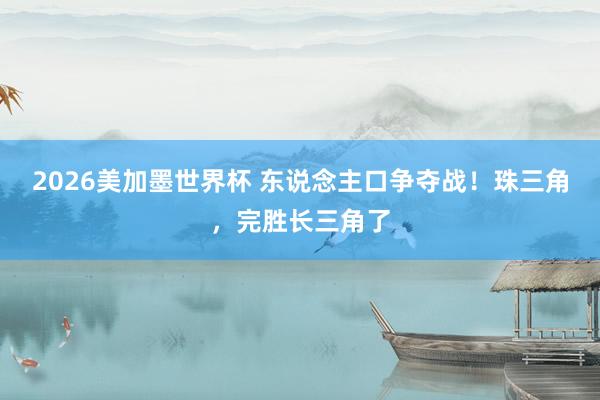 2026美加墨世界杯 东说念主口争夺战！珠三角，完胜长三角了