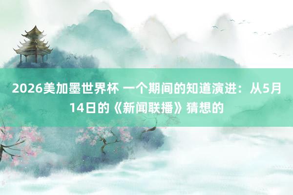 2026美加墨世界杯 一个期间的知道演进：从5月14日的《新闻联播》猜想的