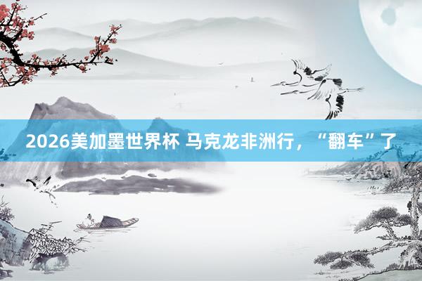 2026美加墨世界杯 马克龙非洲行，“翻车”了