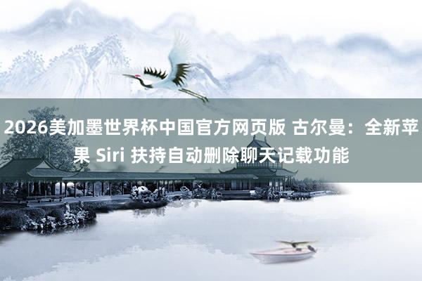 2026美加墨世界杯中国官方网页版 古尔曼：全新苹果 Siri 扶持自动删除聊天记载功能