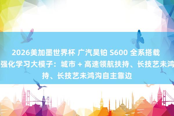 2026美加墨世界杯 广汽昊铂 S600 全系搭载 Momenta 强化学习大模子：城市 + 高速领航扶持、长技艺未鸿沟自主靠边