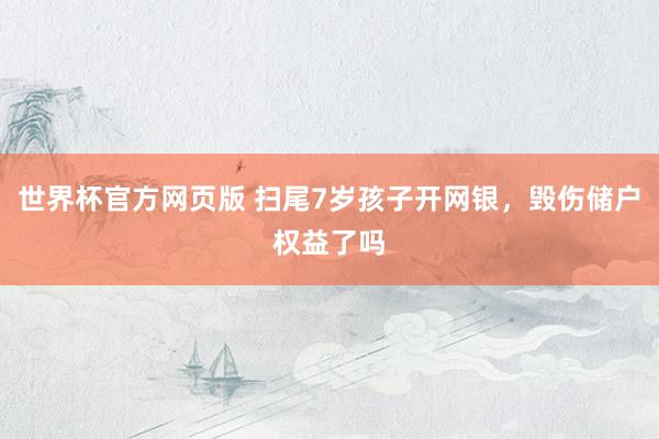 世界杯官方网页版 扫尾7岁孩子开网银，毁伤储户权益了吗