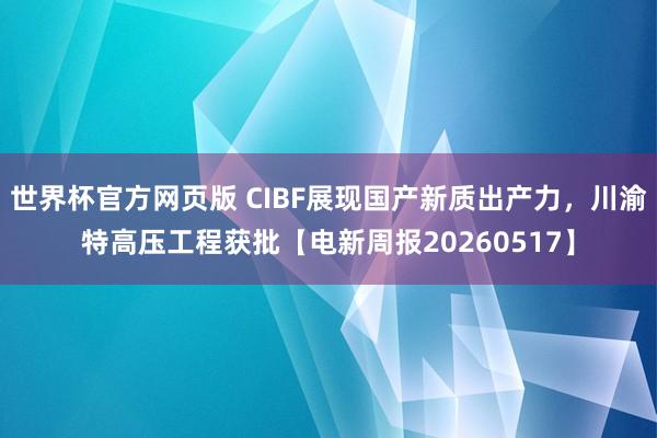 世界杯官方网页版 CIBF展现国产新质出产力，川渝特高压工程获批【电新周报20260517】