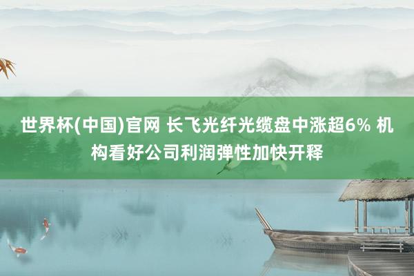 世界杯(中国)官网 长飞光纤光缆盘中涨超6% 机构看好公司利润弹性加快开释