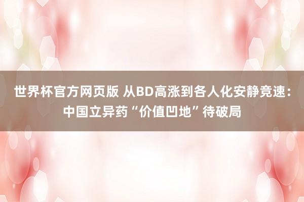 世界杯官方网页版 从BD高涨到各人化安静竞速：中国立异药“价值凹地”待破局