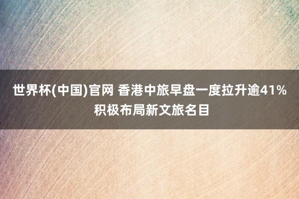 世界杯(中国)官网 香港中旅早盘一度拉升逾41% 积极布局新文旅名目