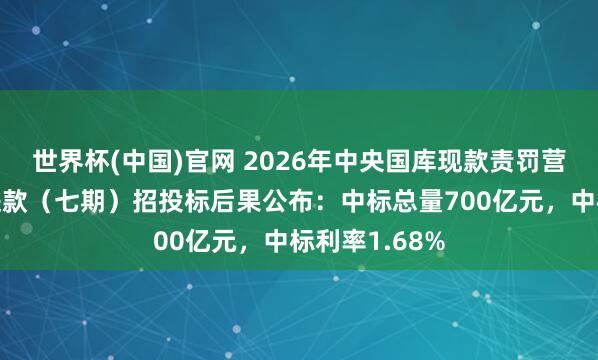 世界杯(中国)官网 2026年中央国库现款责罚营业银行依期进款（七期）招投标后果公布：中标总量700亿元，中标利率1.68%