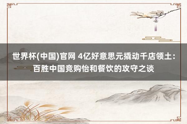 世界杯(中国)官网 4亿好意思元撬动千店领土：百胜中国竞购怡和餐饮的攻守之谈