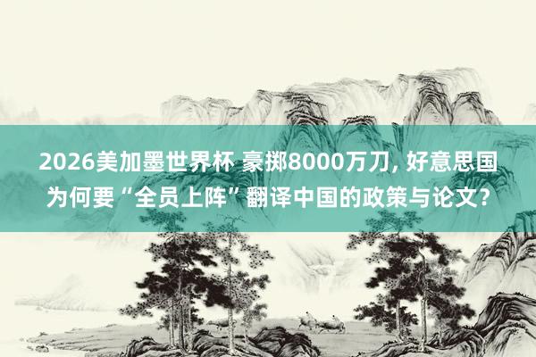 2026美加墨世界杯 豪掷8000万刀， 好意思国为何要“全员上阵”翻译中国的政策与论文？