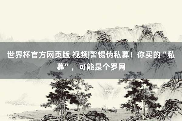 世界杯官方网页版 视频|警惕伪私募！你买的“私募”，可能是个罗网