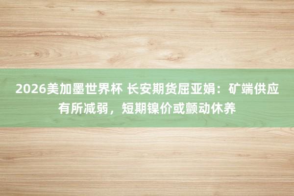 2026美加墨世界杯 长安期货屈亚娟：矿端供应有所减弱，短期镍价或颤动休养