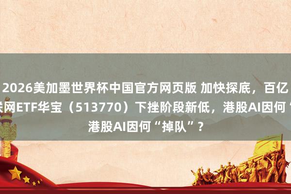 2026美加墨世界杯中国官方网页版 加快探底，百亿港股互联网ETF华宝（513770）下挫阶段新低，港股AI因何“掉队”？