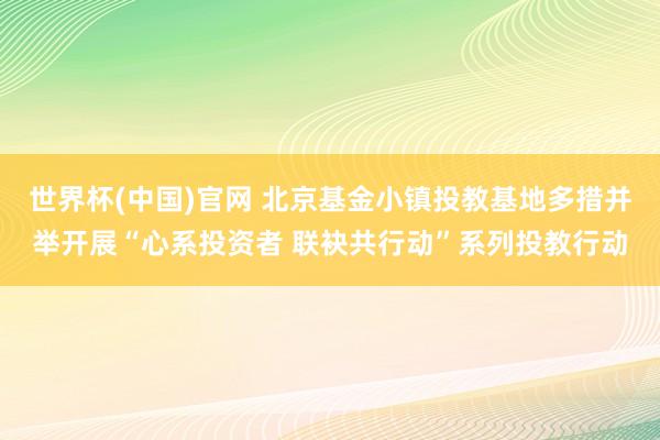 世界杯(中国)官网 北京基金小镇投教基地多措并举开展“心系投资者 联袂共行动”系列投教行动