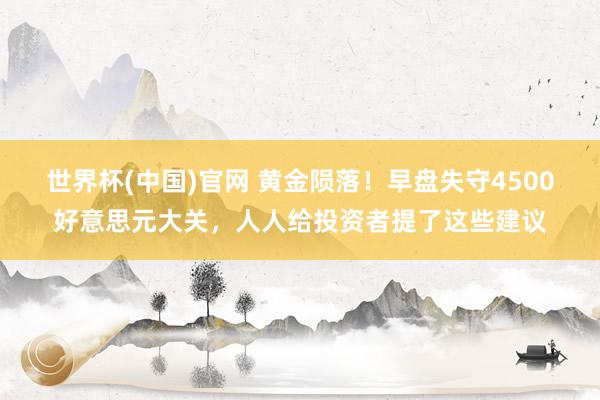 世界杯(中国)官网 黄金陨落！早盘失守4500好意思元大关，人人给投资者提了这些建议