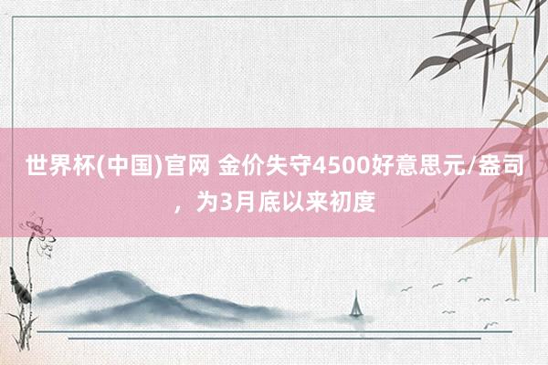 世界杯(中国)官网 金价失守4500好意思元/盎司，为3月底以来初度