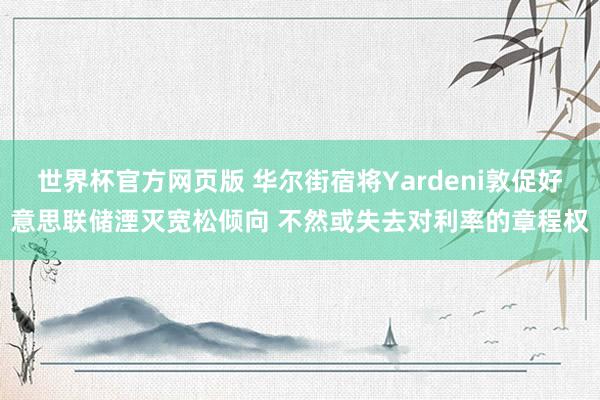 世界杯官方网页版 华尔街宿将Yardeni敦促好意思联储湮灭宽松倾向 不然或失去对利率的章程权