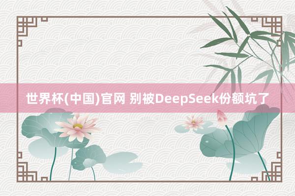 世界杯(中国)官网 别被DeepSeek份额坑了