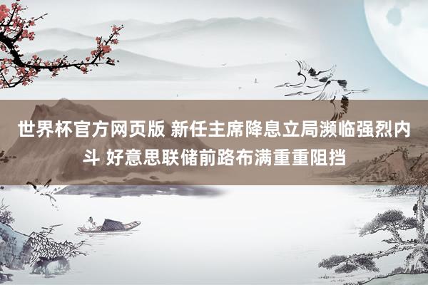 世界杯官方网页版 新任主席降息立局濒临强烈内斗 好意思联储前路布满重重阻挡