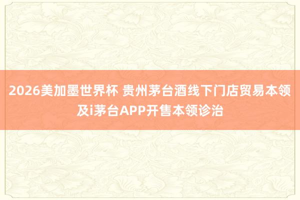 2026美加墨世界杯 贵州茅台酒线下门店贸易本领及i茅台APP开售本领诊治