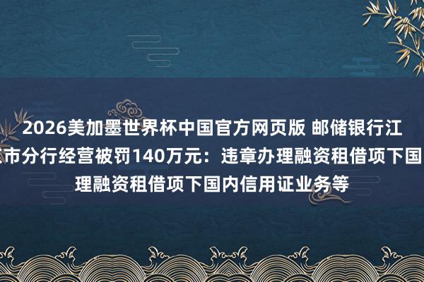 2026美加墨世界杯中国官方网页版 邮储银行江苏省分行及南京市分行经营被罚140万元：违章办理融资租借项下国内信用证业务等