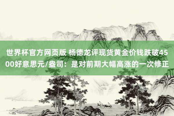 世界杯官方网页版 杨德龙评现货黄金价钱跌破4500好意思元/盎司：是对前期大幅高涨的一次修正