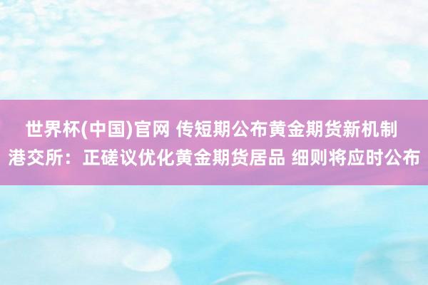 世界杯(中国)官网 传短期公布黄金期货新机制 港交所：正磋议优化黄金期货居品 细则将应时公布