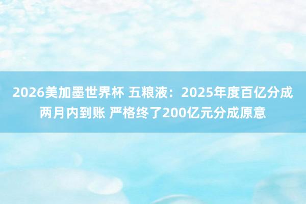 2026美加墨世界杯 五粮液：2025年度百亿分成两月内到账 严格终了200亿元分成原意