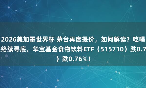 2026美加墨世界杯 茅台再度提价，如何解读？吃喝板块络续寻底，华宝基金食物饮料ETF（515710）跌0.76%！