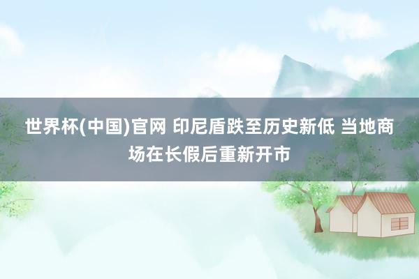 世界杯(中国)官网 印尼盾跌至历史新低 当地商场在长假后重新开市