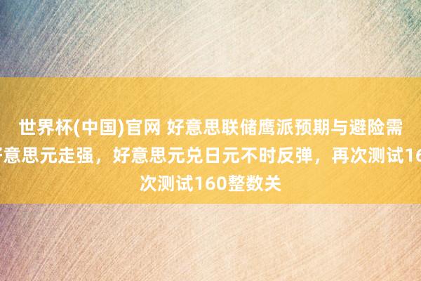 世界杯(中国)官网 好意思联储鹰派预期与避险需求推动好意思元走强，好意思元兑日元不时反弹，再次测试160整数关